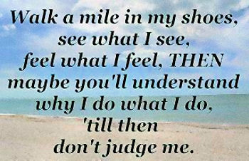 Quote: Walk a mile in my shoes, see what I see, feel what I feel, THEN maybe you'll understand
why I do what I do, 'till then don't judge me.